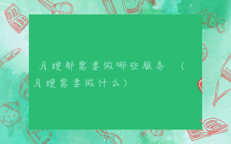 月嫂都需要做哪些服务 (月嫂需要做什么)